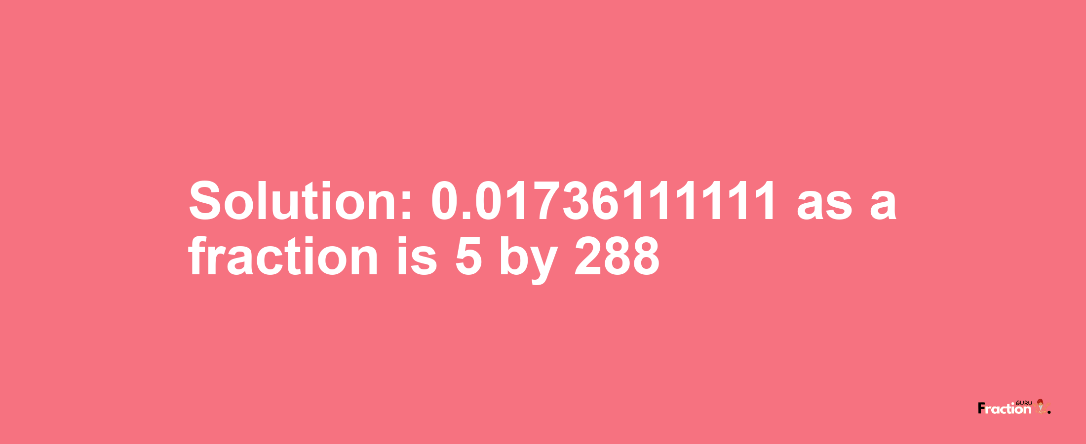 Solution:0.01736111111 as a fraction is 5/288